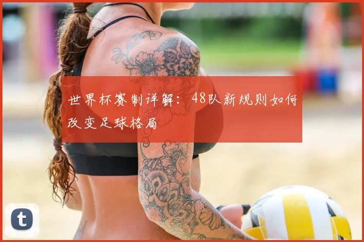 世界杯赛制详解：48队新规则如何改变足球格局