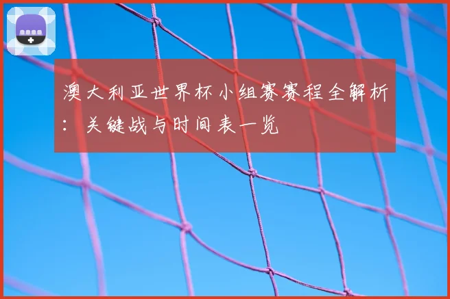 澳大利亚世界杯小组赛赛程全解析：关键战与时间表一览