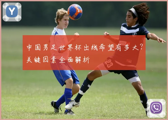 中国男足世界杯出线希望有多大？关键因素全面解析