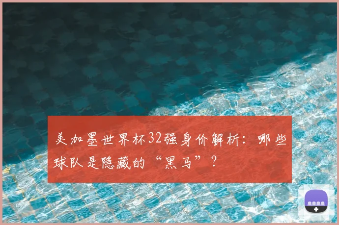 美加墨世界杯32强身价解析：哪些球队是隐藏的“黑马”？