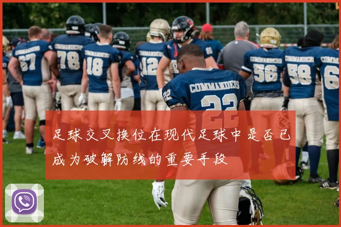 足球交叉换位在现代足球中是否已成为破解防线的重要手段