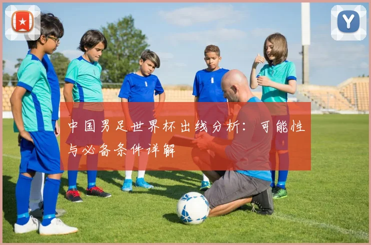 中国男足世界杯出线分析：可能性与必备条件详解