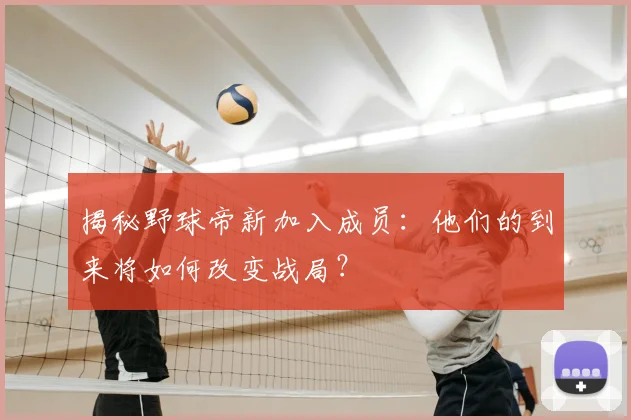 揭秘野球帝新加入成员：他们的到来将如何改变战局？