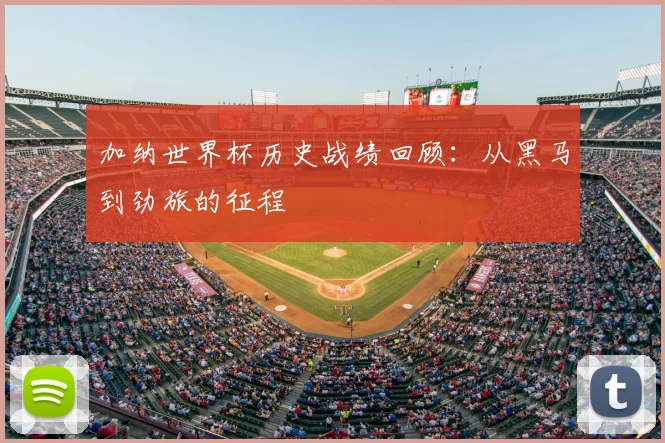 加纳世界杯历史战绩回顾：从黑马到劲旅的征程