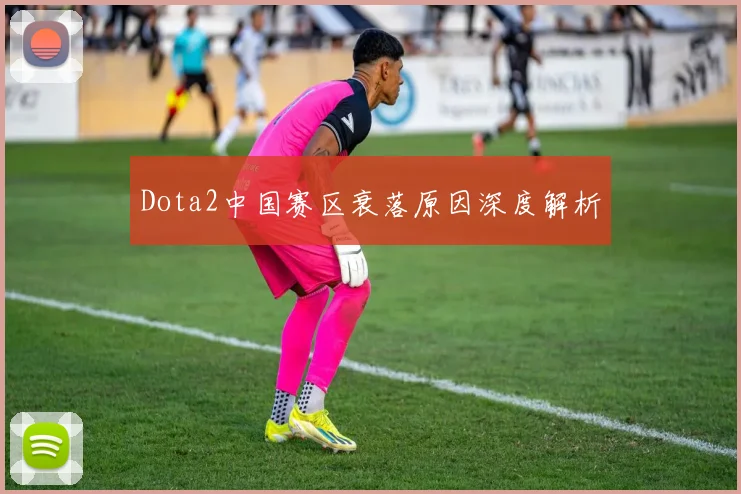 Dota2中国赛区衰落原因深度解析