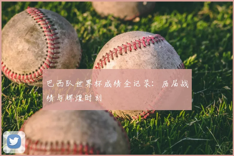 巴西队世界杯成绩全记录：历届战绩与辉煌时刻