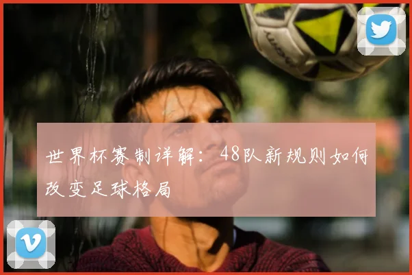 世界杯赛制详解：48队新规则如何改变足球格局