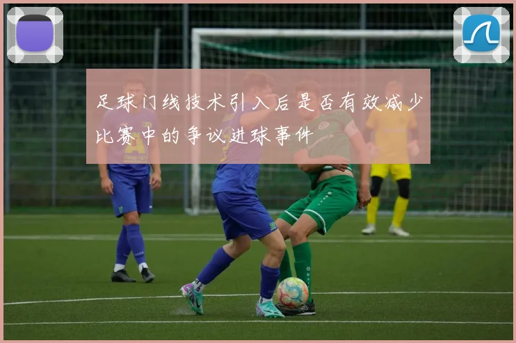 足球门线技术引入后是否有效减少比赛中的争议进球事件