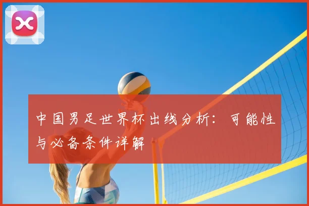 中国男足世界杯出线分析：可能性与必备条件详解