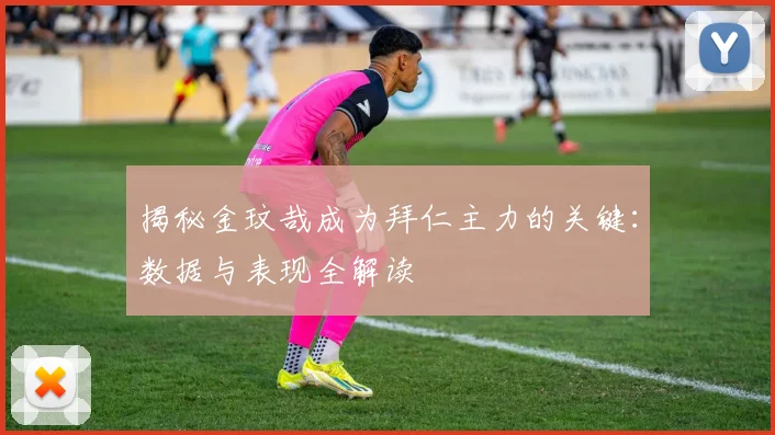 揭秘金玟哉成为拜仁主力的关键：数据与表现全解读