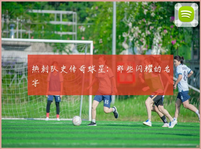 热刺队史传奇球星：那些闪耀的名字