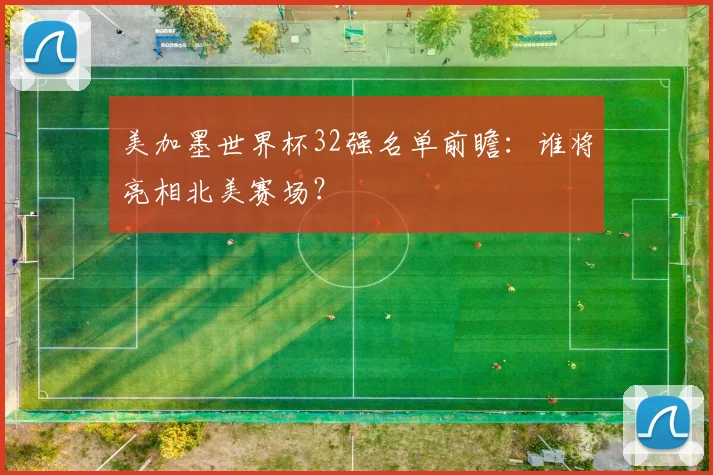 美加墨世界杯32强名单前瞻：谁将亮相北美赛场？